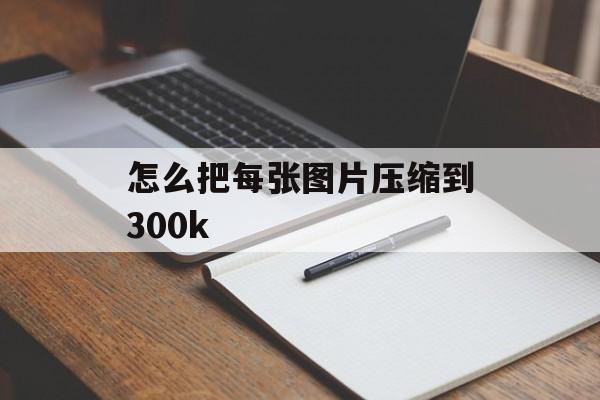 怎么把每张图片压缩到300k