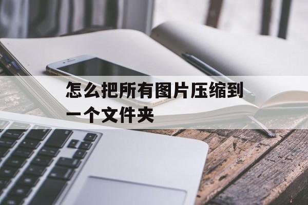 怎么把所有图片压缩到一个文件夹