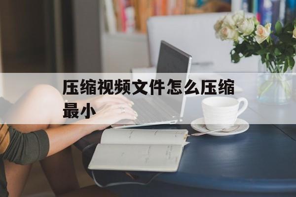 压缩视频文件怎么压缩最小