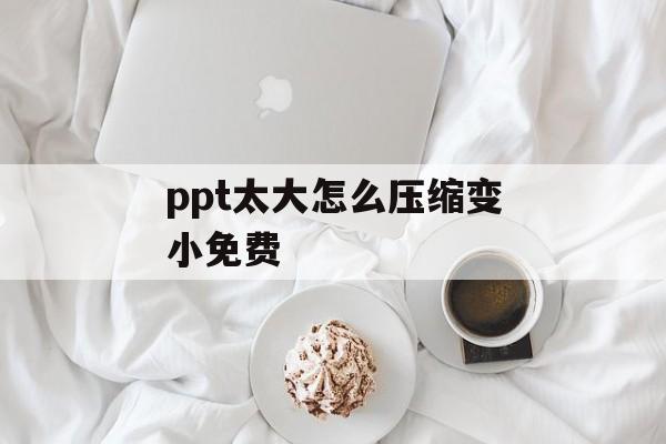 ppt太大怎么压缩变小免费