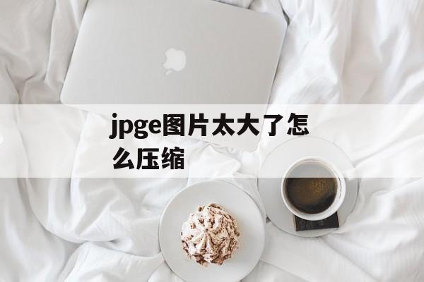 jpge图片太大了怎么压缩