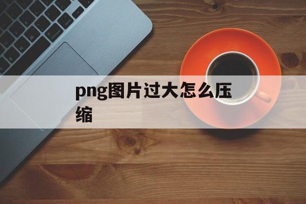 png图片过大怎么压缩