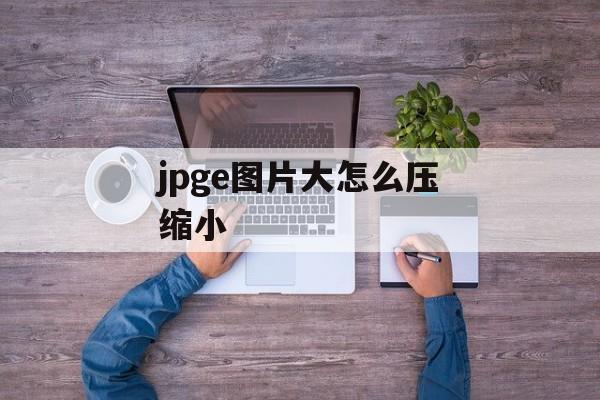 jpge图片大怎么压缩小