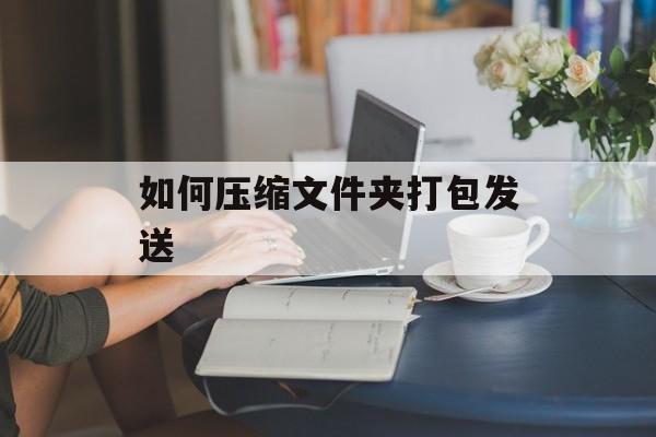 如何压缩文件夹打包发送