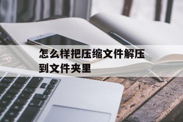 怎么样把压缩文件解压到文件夹里