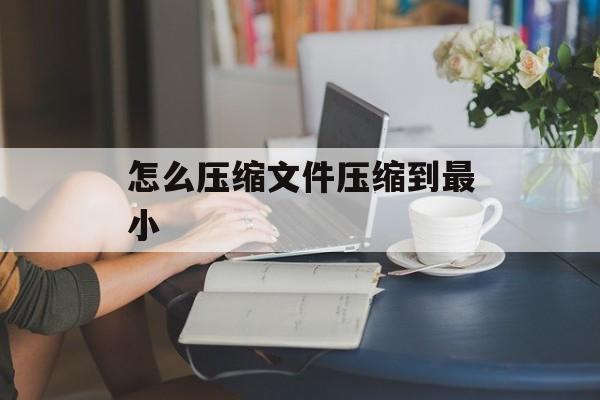 怎么压缩文件压缩到最小